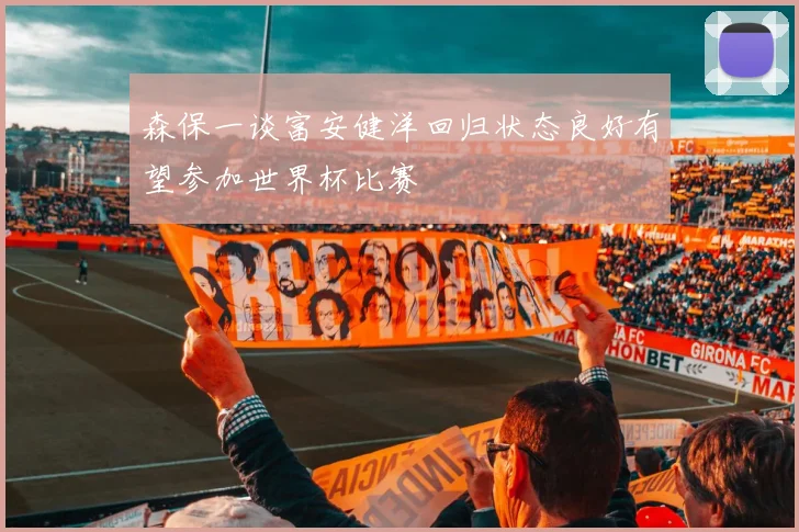 森保一谈富安健洋回归状态良好有望参加世界杯比赛