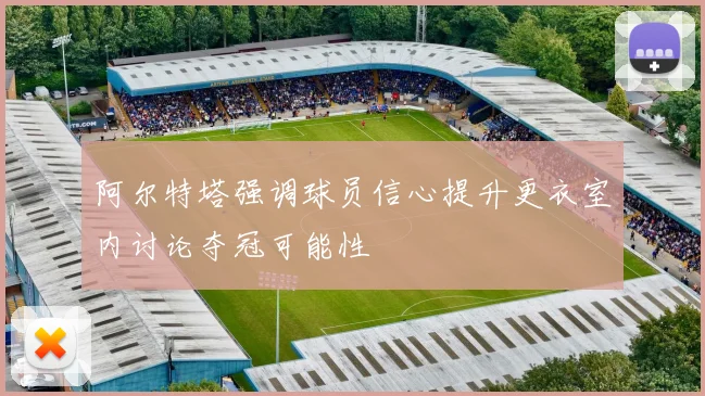 阿尔特塔强调球员信心提升更衣室内讨论夺冠可能性