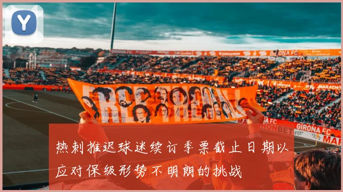 热刺推迟球迷续订季票截止日期以应对保级形势不明朗的挑战