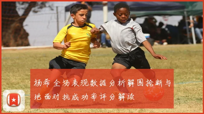 杨希全场表现数据分析解围抢断与地面对抗成功率评分解读
