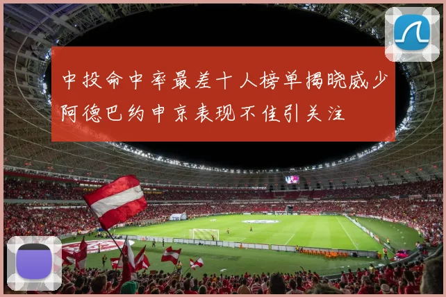 中投命中率最差十人榜单揭晓威少阿德巴约申京表现不佳引关注