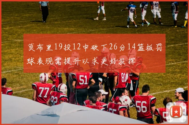 莫布里19投12中砍下26分14篮板罚球表现需提升以求更好发挥