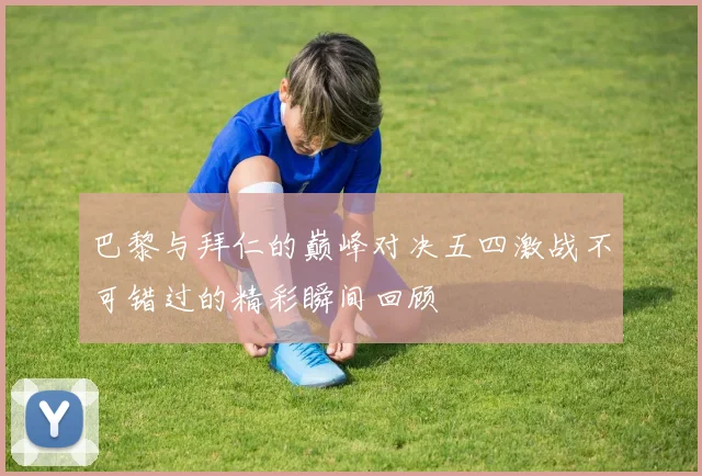 巴黎与拜仁的巅峰对决五四激战不可错过的精彩瞬间回顾