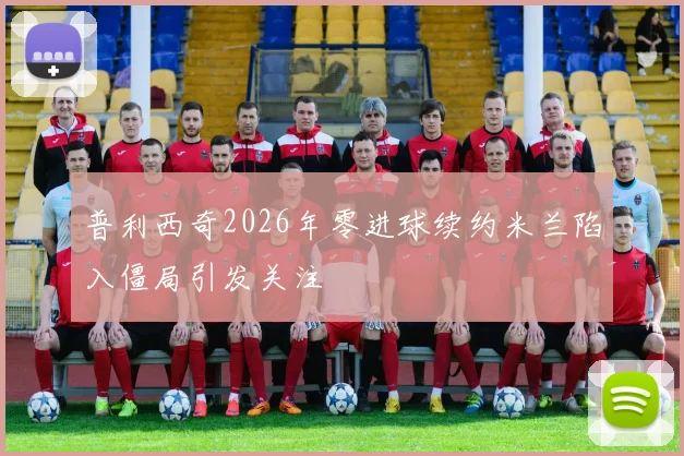 普利西奇2026年零进球续约米兰陷入僵局引发关注