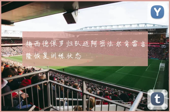 梅西德保罗归队迈阿密法尔肯雷吉隆恢复训练状态